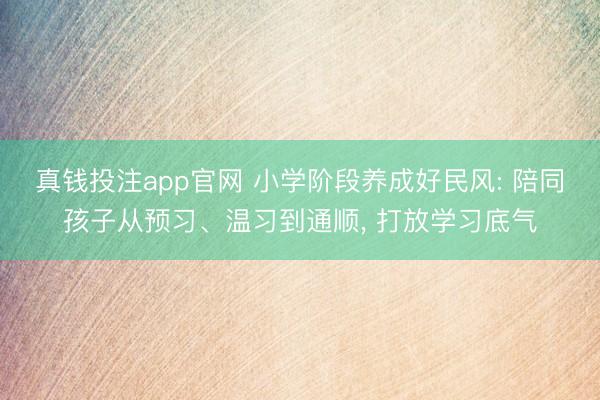 真钱投注app官网 小学阶段养成好民风: 陪同孩子从预习、温习到通顺, 打放学习底气