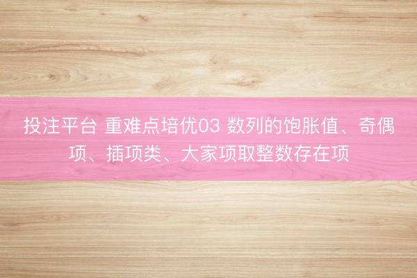 投注平台 重难点培优03 数列的饱胀值、奇偶项、插项类、大家项取整数存在项