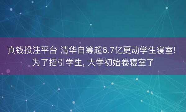 真钱投注平台 清华自筹超6.7亿更动学生寝室! 为了招引学生， 大学初始卷寝室了