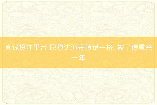 真钱投注平台 职称讲演表填错一格, 被了债重来一年