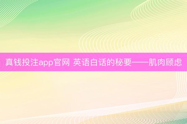 真钱投注app官网 英语白话的秘要——肌肉顾虑