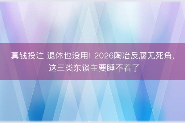 真钱投注 退休也没用! 2026陶冶反腐无死角， 这三类东谈主要睡不着了