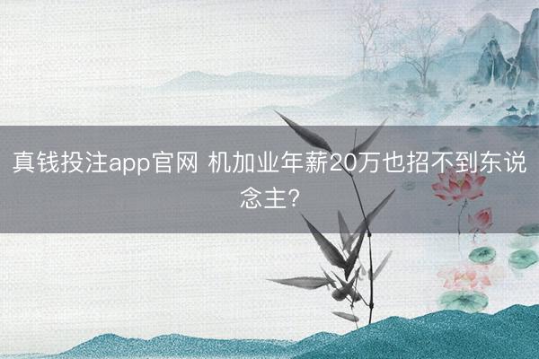 真钱投注app官网 机加业年薪20万也招不到东说念主?