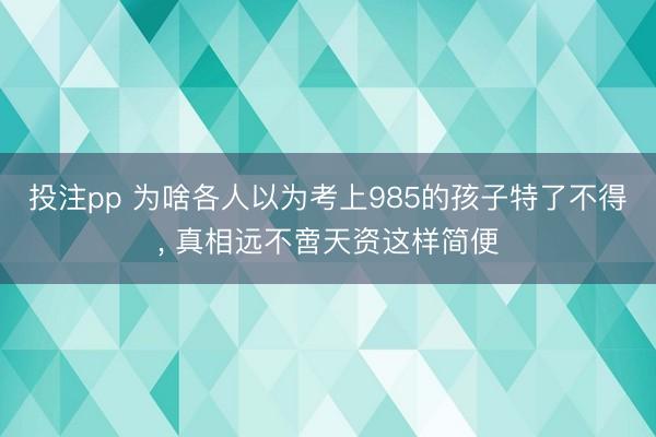 投注pp 为啥各人以为考上985的孩子特了不得， 真相远不啻天资这样简便