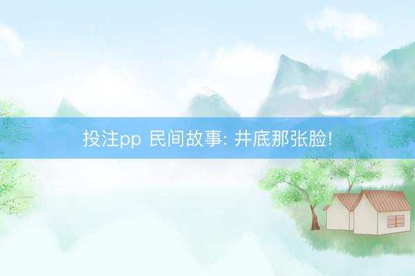 投注pp 民间故事: 井底那张脸!