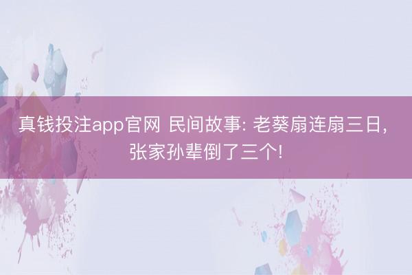 真钱投注app官网 民间故事: 老葵扇连扇三日, 张家孙辈倒了三个!