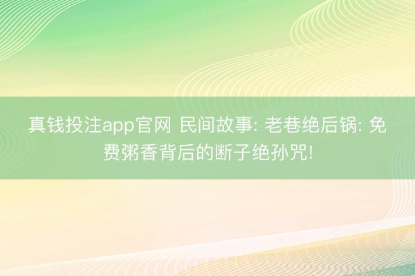 真钱投注app官网 民间故事: 老巷绝后锅: 免费粥香背后的断子绝孙咒!