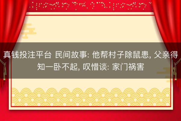 真钱投注平台 民间故事: 他帮村子除鼠患， 父亲得知一卧不起， 叹惜谈: 家门祸害