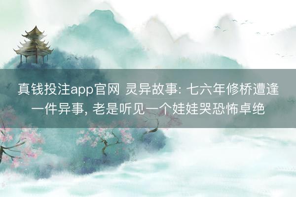 真钱投注app官网 灵异故事: 七六年修桥遭逢一件异事， 老是听见一个娃娃哭恐怖卓绝