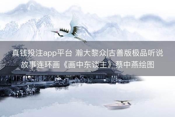 真钱投注app平台 瀚大黎众|古善版极品听说故事连环画《画中东谈主》蔡中燕绘图