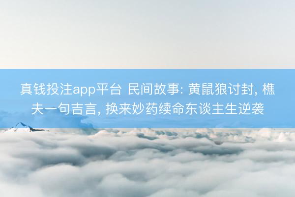 真钱投注app平台 民间故事: 黄鼠狼讨封, 樵夫一句吉言, 换来妙药续命东谈主生逆袭