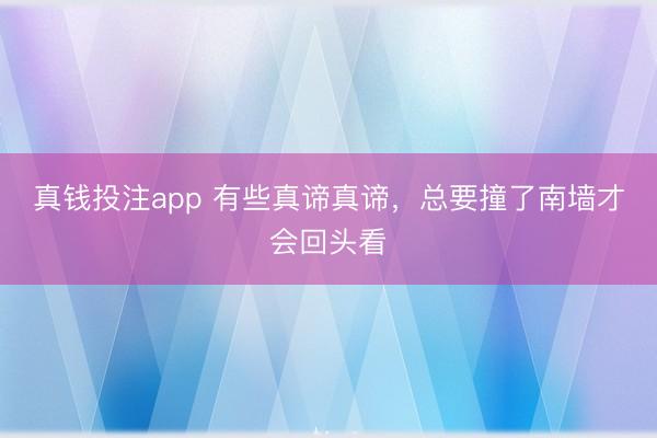 真钱投注app 有些真谛真谛，<a href=