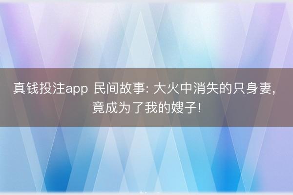 真钱投注app 民间故事: 大火中消失的只身妻， 竟成为了我的嫂子!