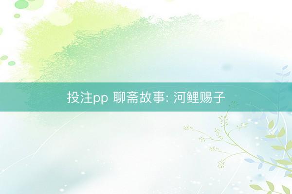 投注pp 聊斋故事: 河鲤赐子