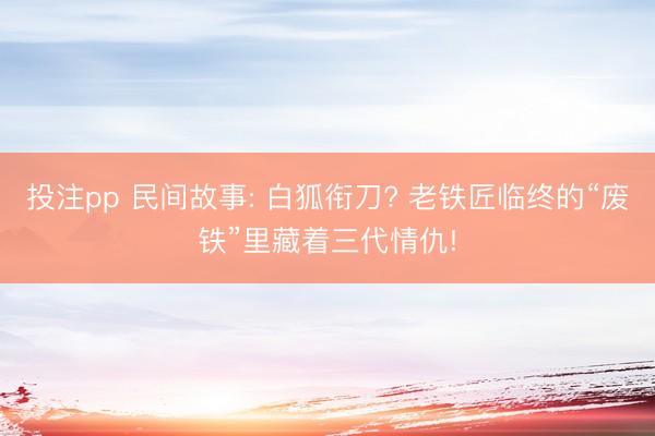 投注pp 民间故事: 白狐衔刀? 老铁匠临终的“废铁”里藏着三代情仇!