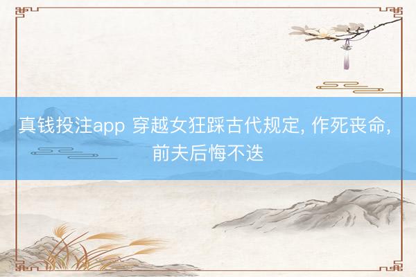 真钱投注app 穿越女狂踩古代规定， 作死丧命， 前夫后悔不迭