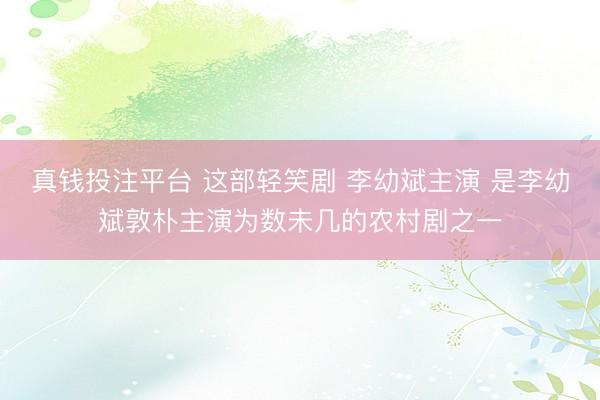 真钱投注平台 这部轻笑剧 李幼斌主演 是李幼斌敦朴主演为数未几的农村剧之一
