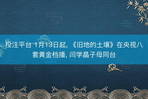 投注平台 1月13日起, 《旧地的土壤》在央视八套黄金档播, 闫学晶子母同台