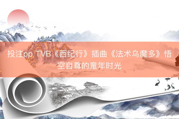 投注pp TVB《西纪行》插曲《法术乌魔多》悟空自尊的童年时光