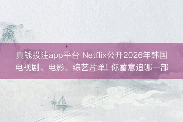 真钱投注app平台 Netflix公开2026年韩国电视剧、电影、综艺片单! 你蓄意追哪一部