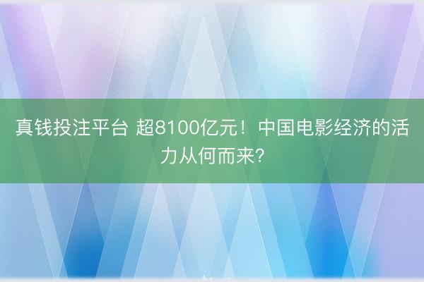 真钱投注平台 超8100亿元！中国电影经济的活力从何而来？