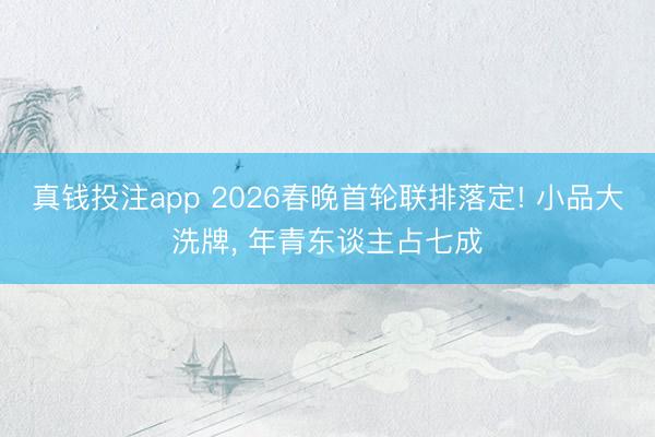 真钱投注app 2026春晚首轮联排落定! 小品大洗牌， 年青东谈主占七成
