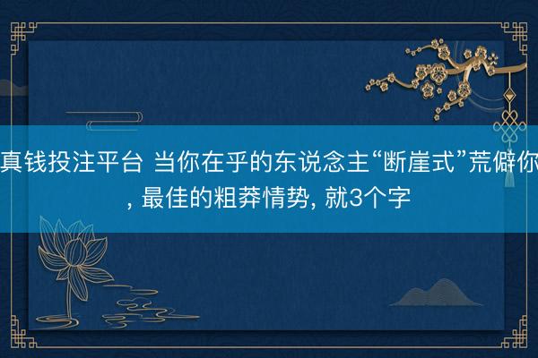 真钱投注平台 当你在乎的东说念主“断崖式”荒僻你， 最佳的粗莽情势， 就3个字