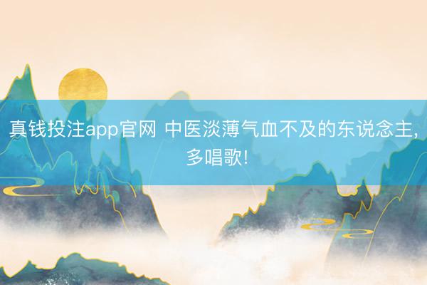 真钱投注app官网 中医淡薄气血不及的东说念主， 多唱歌!