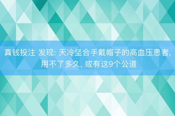 真钱投注 发现: 天冷坚合手戴帽子的高血压患者， 用不了多久， 或有这9个公道