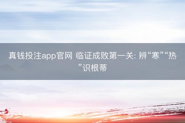 真钱投注app官网 临证成败第一关: 辨“寒”“热”识根蒂
