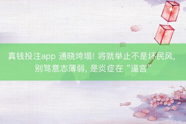 真钱投注app 通晓垮塌! 将就举止不是坏民风， 别骂意志薄弱， 是炎症在 “逼宫”