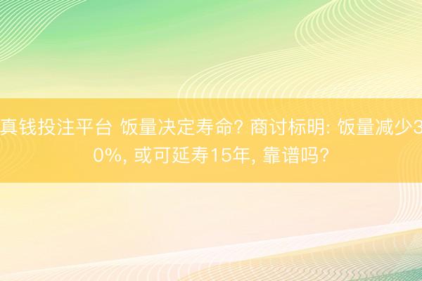 真钱投注平台 饭量决定寿命? 商讨标明: 饭量减少30%， 或可延寿15年， 靠谱吗?