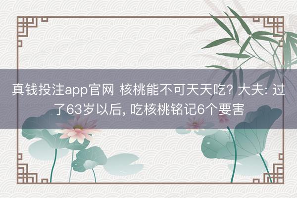 真钱投注app官网 核桃能不可天天吃? 大夫: 过了63岁以后， 吃核桃铭记6个要害