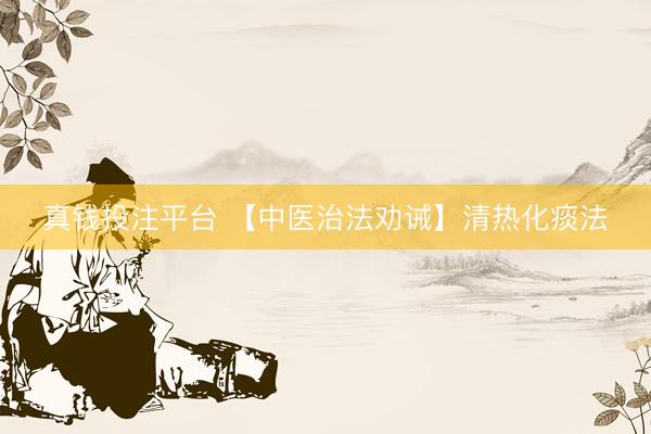 真钱投注平台 【中医治法劝诫】清热化痰法