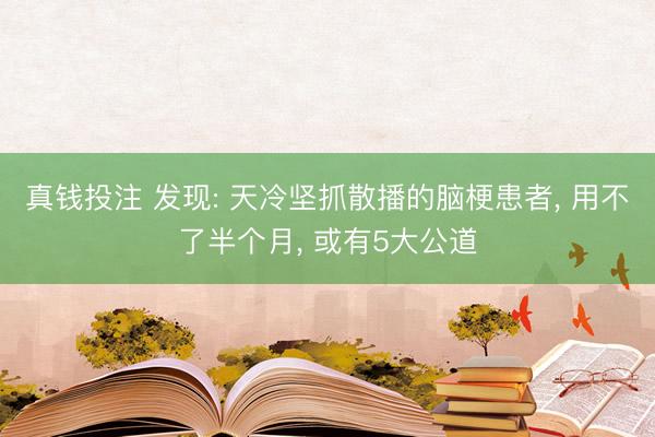 真钱投注 发现: 天冷坚抓散播的脑梗患者， 用不了半个月， 或有5大公道