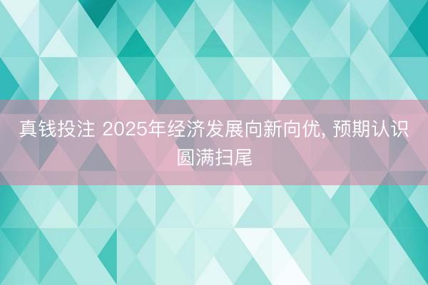 真钱投注 2025年经济发展向新向优， 预期认识圆满扫尾