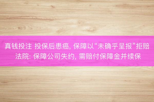 真钱投注 投保后患癌， 保障以“未确乎呈报”拒赔 法院: 保障公司失约， 需赔付保障金并续保