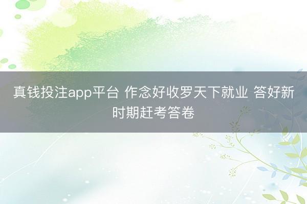 真钱投注app平台 作念好收罗天下就业 答好新时期赶考答卷
