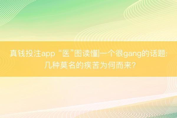 真钱投注app “医”图读懂|一个很gang的话题: 几种莫名的疾苦为何而来?