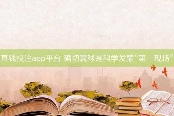 真钱投注app平台 确切寰球是科学发蒙“第一现场”