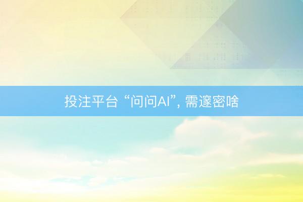 投注平台 “问问AI”， 需邃密啥