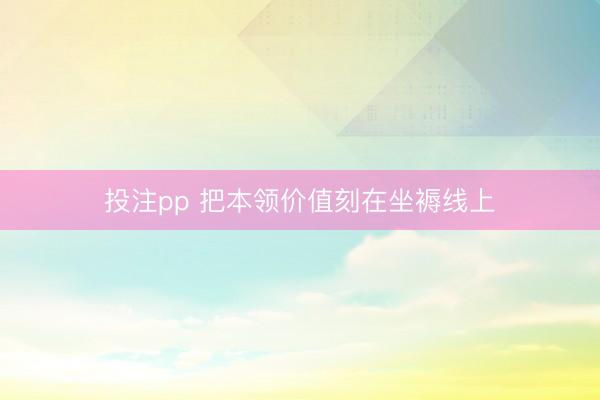 投注pp 把本领价值刻在坐褥线上