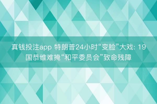 真钱投注app 特朗普24小时“变脸”大戏: 19国恭维难掩“和平委员会”致命残障