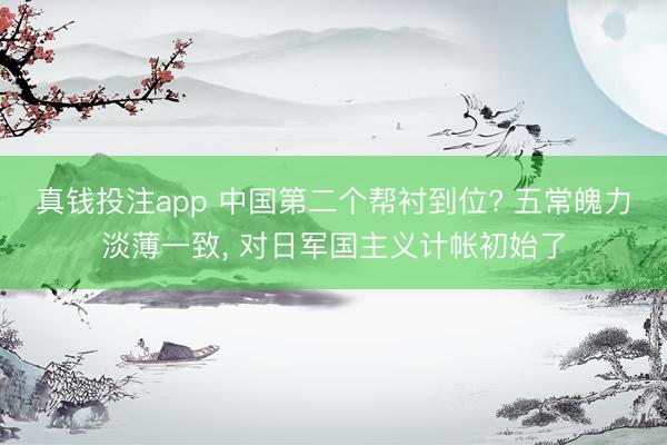 真钱投注app 中国第二个帮衬到位? 五常魄力淡薄一致， 对日军国主义计帐初始了