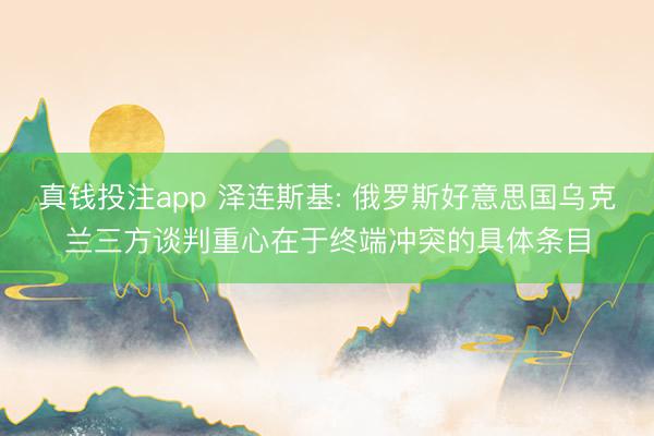 真钱投注app 泽连斯基: 俄罗斯好意思国乌克兰三方谈判重心在于终端冲突的具体条目
