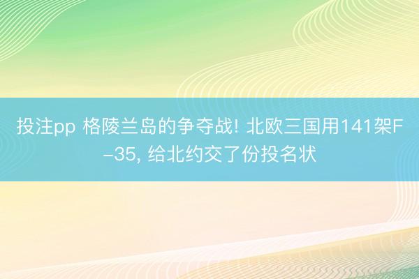 投注pp 格陵兰岛的争夺战! 北欧三国用141架F-35， 给北约交了份投名状