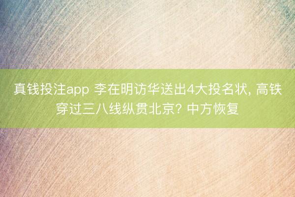 真钱投注app 李在明访华送出4大投名状， 高铁穿过三八线纵贯北京? 中方恢复