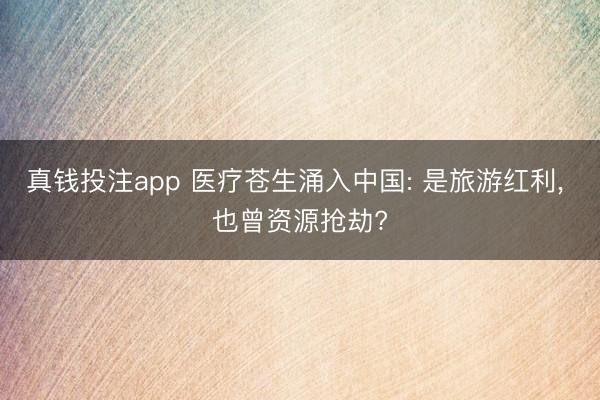 真钱投注app 医疗苍生涌入中国: 是旅游红利， 也曾资源抢劫?