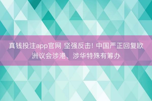 真钱投注app官网 坚强反击! 中国严正回复欧洲议会涉港、涉华特殊有筹办