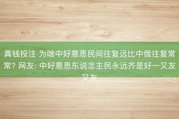 真钱投注 为啥中好意思民间往复远比中俄往复常常? 网友: 中好意思东说念主民永远齐是好一又友